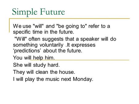 Simple Future We use will and be going to refer to a specific time in the future. Will often suggests that a speaker will do something voluntarily.It.