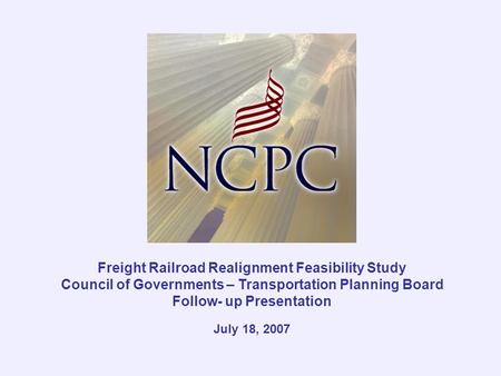 Freight Railroad Realignment Feasibility Study Council of Governments – Transportation Planning Board Follow- up Presentation July 18, 2007.