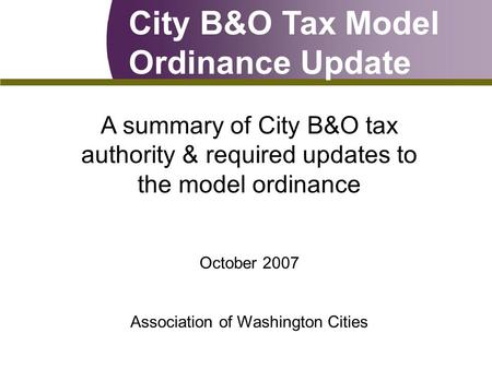 City B&O Tax Model Ordinance Update A summary of City B&O tax authority & required updates to the model ordinance October 2007 Association of Washington.