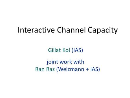 Gillat Kol (IAS) joint work with Ran Raz (Weizmann + IAS) Interactive Channel Capacity.