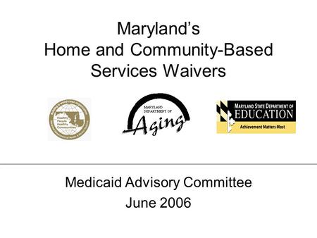 Maryland’s Home and Community-Based Services Waivers Medicaid Advisory Committee – June 2006 Maryland’s Home and Community-Based Services Waivers Medicaid.