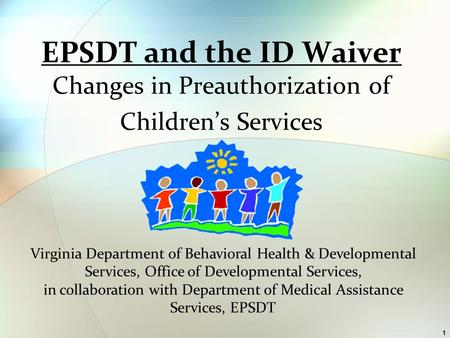 1 EPSDT and the ID Waiver Changes in Preauthorization of Children’s Services Virginia Department of Behavioral Health & Developmental Services, Office.