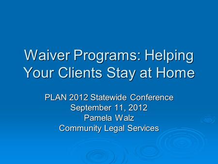 Waiver Programs: Helping Your Clients Stay at Home PLAN 2012 Statewide Conference September 11, 2012 Pamela Walz Community Legal Services.