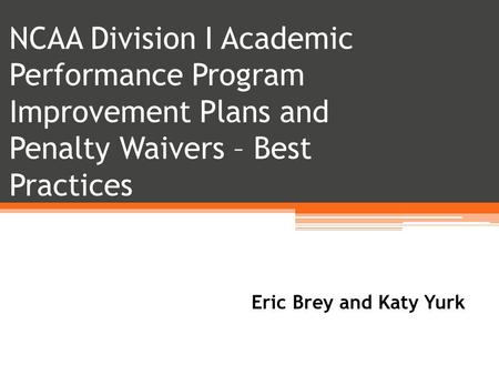 NCAA Division I Academic Performance Program Improvement Plans and Penalty Waivers – Best Practices Eric Brey and Katy Yurk.