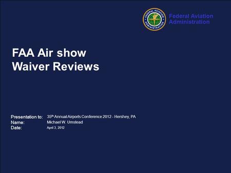 Federal Aviation Administration 1 35 th Annual Airports Conference – April 3, 2012 FAA Air show Waiver Reviews Presentation to: Name: Date: 35 th Annual.