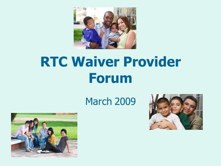 RTC Waiver Provider Forum March 2009. Purpose of the Provider Forum Gain an overall understanding of the RTC Waiver Learn who can access waiver supports.