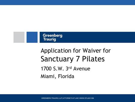 GREENBERG TRAURIG, LLP | ATTORNEYS AT LAW | WWW.GTLAW.COM Application for Waiver for Sanctuary 7 Pilates 1700 S.W. 3 rd Avenue Miami, Florida.