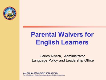 CALIFORNIA DEPARTMENT OF EDUCATION Tom Torlakson, State Superintendent of Public Instruction Parental Waivers for English Learners Carlos Rivera, Administrator.