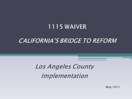 1115 WAIVER CALIFORNIA’S BRIDGE TO REFORM Los Angeles County Implementation May 2011.