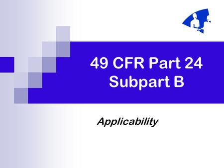 49 CFR Part 24 Subpart B Applicability. March 2005 B-2 Applicability of Subpart B Applies to all direct Federal acquisition. Federally assisted acquisition.
