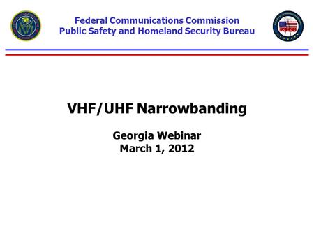 VHF/UHF Narrowbanding Georgia Webinar March 1, 2012 Federal Communications Commission Public Safety and Homeland Security Bureau.
