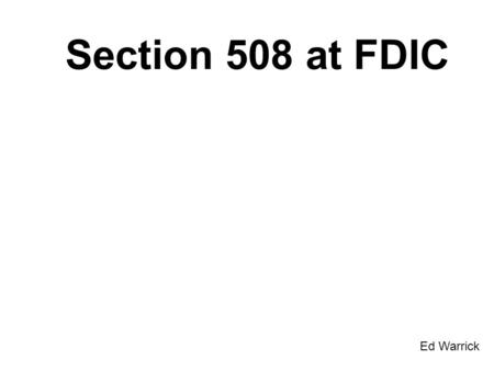 Section 508 at FDIC Ed Warrick. Agenda Who Am I Early Days of Section 508 at FDIC Assessing our Web Content and Web Applications Waiver Process Lessons.