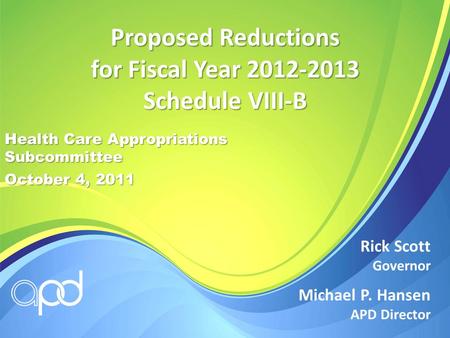 Michael P. Hansen APD Director Rick Scott Governor Proposed Reductions for Fiscal Year 2012-2013 Schedule VIII-B Health Care Appropriations Subcommittee.