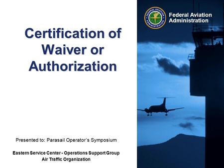 Federal Aviation Administration Certification of Waiver or Authorization Presented to: Parasail Operator’s Symposium Eastern Service Center - Operations.