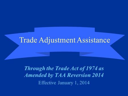 Trade Adjustment Assistance (TAA) Through the Trade Act of 1974 as Amended by TAA Reversion 2014 Effective January 1, 2014 Trade Adjustment Assistance.