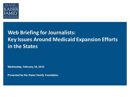 Web Briefing for Journalists: Key Issues Around Medicaid Expansion Efforts in the States Wednesday, February 18, 2015 Presented by the Kaiser Family Foundation.