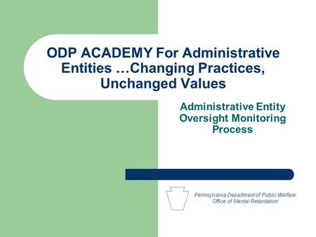 ODP ACADEMY For Administrative Entities …Changing Practices, Unchanged Values Administrative Entity Oversight Monitoring Process Pennsylvania Department.