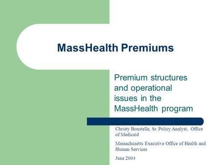 MassHealth Premiums Premium structures and operational issues in the MassHealth program Christy Bonstelle, Sr. Policy Analyst, Office of Medicaid Massachusetts.