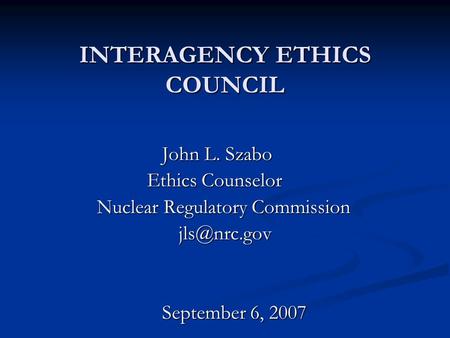 INTERAGENCY ETHICS COUNCIL John L. Szabo Ethics Counselor Ethics Counselor Nuclear Regulatory Commission Nuclear Regulatory September.
