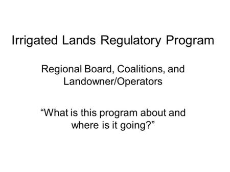 Irrigated Lands Regulatory Program Regional Board, Coalitions, and Landowner/Operators “What is this program about and where is it going?”