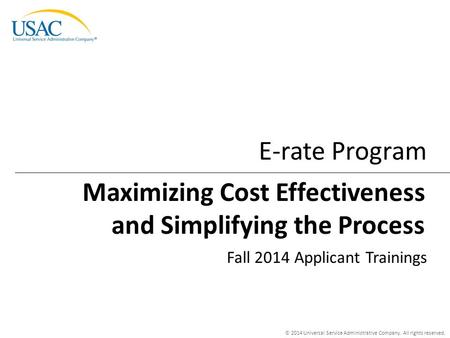 © 2014 Universal Service Administrative Company. All rights reserved. E-rate Program Fall 2014 Applicant Trainings Maximizing Cost Effectiveness and Simplifying.