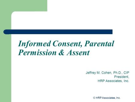 © HRP Associates, Inc. Informed Consent, Parental Permission & Assent Jeffrey M. Cohen, Ph.D., CIP President, HRP Associates, Inc.