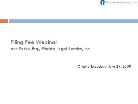 Ann Perko, Esq., Florida Legal Service, Inc. Filing Fee Webinar Ann Perko, Esq., Florida Legal Service, Inc. Original broadcast: June 29, 2009.