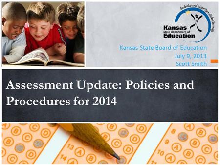 Kansas State Board of Education July 9, 2013 Scott Smith Assessment Update: Policies and Procedures for 2014.