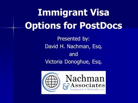 Immigrant Visa Options for PostDocs Presented by: David H. Nachman, Esq. and Victoria Donoghue, Esq.