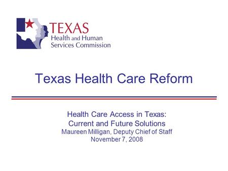 Texas Health Care Reform Health Care Access in Texas: Current and Future Solutions Maureen Milligan, Deputy Chief of Staff November 7, 2008.