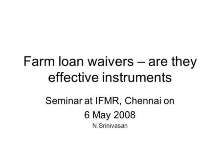 Farm loan waivers – are they effective instruments Seminar at IFMR, Chennai on 6 May 2008 N.Srinivasan.