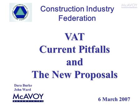 Construction Industry Federation VAT Current Pitfalls and The New Proposals Dara Burke John Ward 6 March 2007.