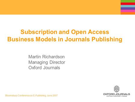 Bloomsbury Conference on E-Publishing, June 2007 Subscription and Open Access Business Models in Journals Publishing Martin Richardson Managing Director.