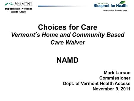 Department of Vermont Health Access Choices for Care Vermont’s Home and Community Based Care Waiver NAMD Mark Larson Commissioner Dept. of Vermont Health.