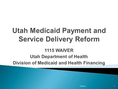 1115 WAIVER Utah Department of Health Division of Medicaid and Health Financing 1Chacon.