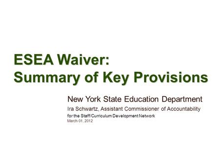 ESEA Waiver: Summary of Key Provisions New York State Education Department Ira Schwartz, Assistant Commissioner of Accountability for the Staff/Curriculum.