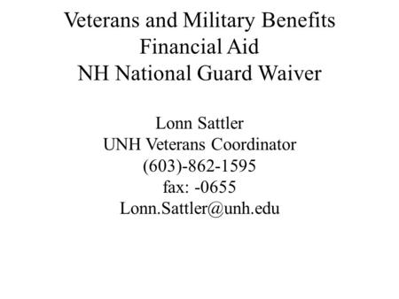 Veterans and Military Benefits Financial Aid NH National Guard Waiver Lonn Sattler UNH Veterans Coordinator (603)-862-1595 fax: -0655