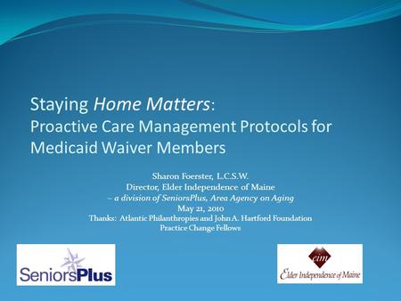 Staying Home Matters : Proactive Care Management Protocols for Medicaid Waiver Members Sharon Foerster, L.C.S.W. Director, Elder Independence of Maine.
