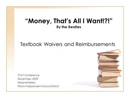 “Money, That’s All I Want!?!” By the Beatles Textbook Waivers and Reimbursements TCAT Conference December, 2009 Melanie Kelley Plano Independent School.