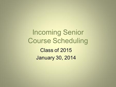 Incoming Senior Course Scheduling Class of 2015 January 30, 2014.