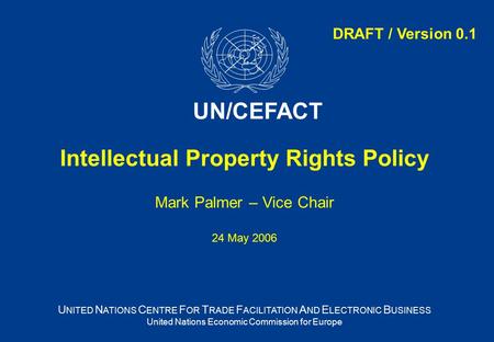 Intellectual Property Rights Policy Mark Palmer – Vice Chair 24 May 2006 U NITED N ATIONS C ENTRE F OR T RADE F ACILITATION A ND E LECTRONIC B USINESS.
