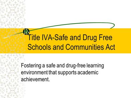 Title IVA-Safe and Drug Free Schools and Communities Act Fostering a safe and drug-free learning environment that supports academic achievement.