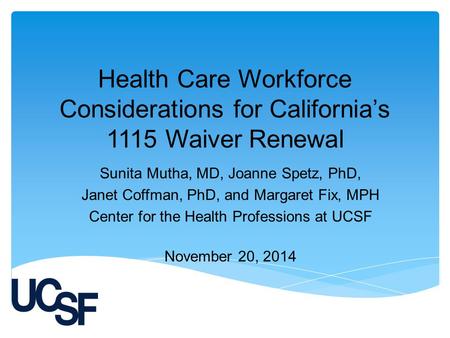 Health Care Workforce Considerations for California’s 1115 Waiver Renewal Sunita Mutha, MD, Joanne Spetz, PhD, Janet Coffman, PhD, and Margaret Fix, MPH.