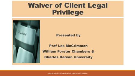 Waiver of Client Legal Privilege Presented by Prof Les McCrimmon William Forster Chambers & Charles Darwin University NTBA-CDU 2014 CIVIL LAW CONFERENCE,