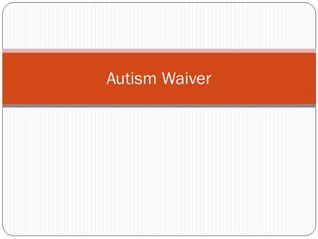 Autism Waiver. Approved by the Centers for Medicare and Medicaid Services (CMS) and became effective 7-1-09 Includes 8 services; services are available.