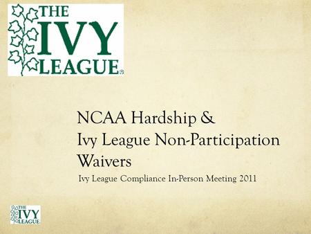 NCAA Hardship & Ivy League Non-Participation Waivers Ivy League Compliance In-Person Meeting 2011.