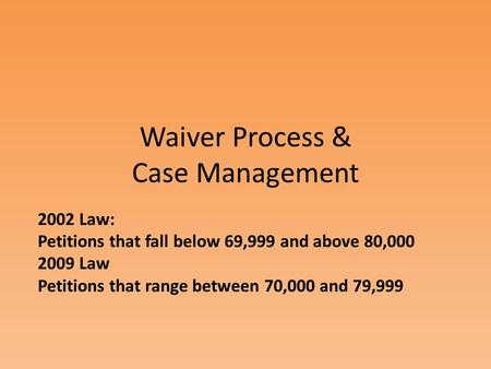Waiver Process & Case Management 2002 Law: Petitions that fall below 69,999 and above 80,000 2009 Law Petitions that range between 70,000 and 79,999.