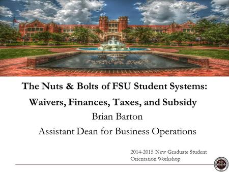 The Nuts & Bolts of FSU Student Systems: Waivers, Finances, Taxes, and Subsidy Brian Barton Assistant Dean for Business Operations 2014-2015 New Graduate.