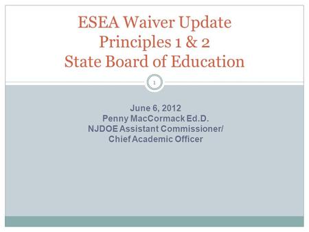 ESEA Waiver Update Principles 1 & 2 State Board of Education 1 June 6, 2012 Penny MacCormack Ed.D. NJDOE Assistant Commissioner/ Chief Academic Officer.