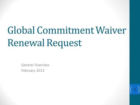 Global Commitment Waiver Renewal Request General Overview February 2013 1.